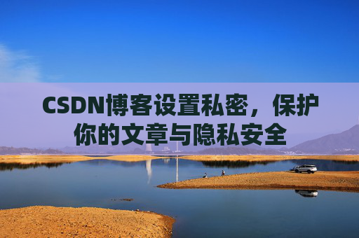 CSDN博客设置私密,保护你的文章与隐私安全