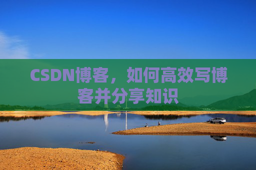 CSDN博客，如何高效写博客并分享知识