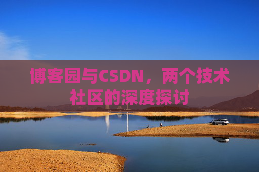 博客园与CSDN,两个技术社区的深度探讨 博客园与CSDN,两个技术社区的深度探讨