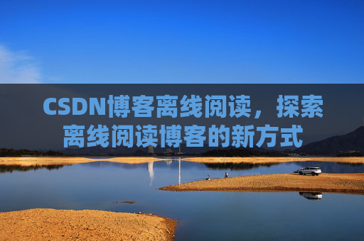 CSDN博客离线阅读，探索离线阅读博客的新方式